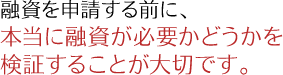 融資を申請する前に、本当に融資が必要かどうかを検証することが大切です。