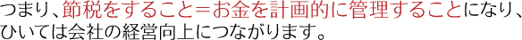 つまり、節税をすること＝お金を計画的に管理することになり、ひいては会社の経営向上につながります。