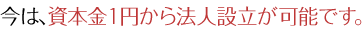 今は、資本金１円から法人設立が可能です。