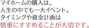 マイホームの購入は、人生の中でも一大イベント。 タイミングや資金計画は慎重にすすめることが大切です。